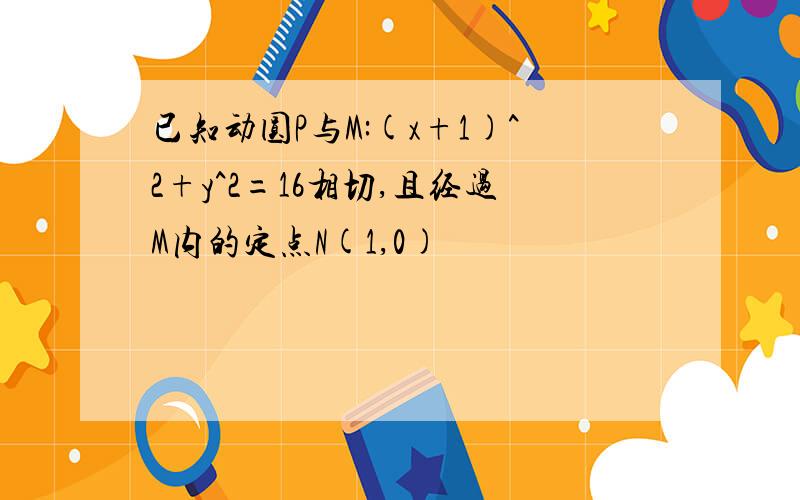 已知动圆P与M:(x+1)^2+y^2=16相切,且经过M内的定点N(1,0)