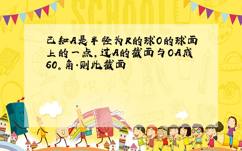 已知A是半径为R的球O的球面上的一点,过A的截面与OA成60°角.则此截面