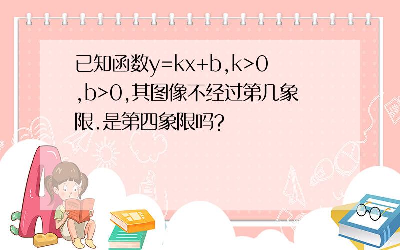 已知函数y=kx+b,k>0,b>0,其图像不经过第几象限.是第四象限吗?