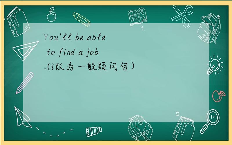 You'll be able to find a job.(i改为一般疑问句）