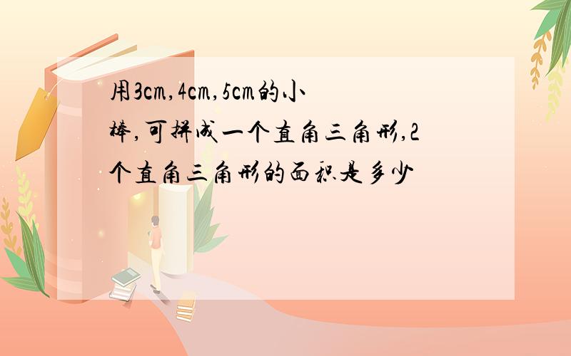 用3cm,4cm,5cm的小棒,可拼成一个直角三角形,2个直角三角形的面积是多少