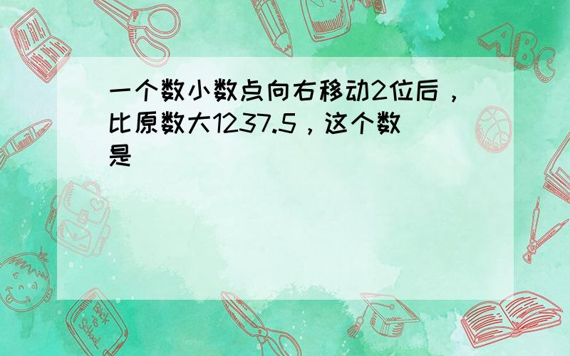 一个数小数点向右移动2位后，比原数大1237.5，这个数是______．