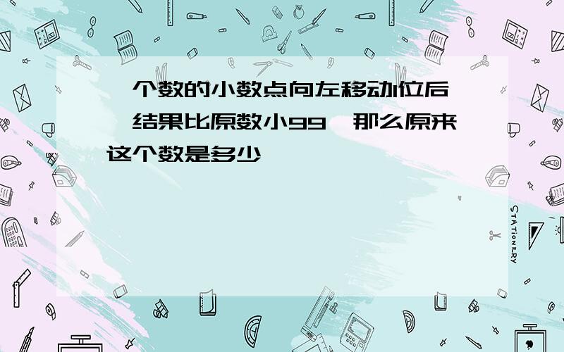 一个数的小数点向左移动1位后,结果比原数小99,那么原来这个数是多少