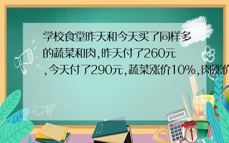 学校食堂昨天和今天买了同样多的蔬菜和肉,昨天付了260元,今天付了290元,蔬菜涨价10%,肉涨价20%,今天