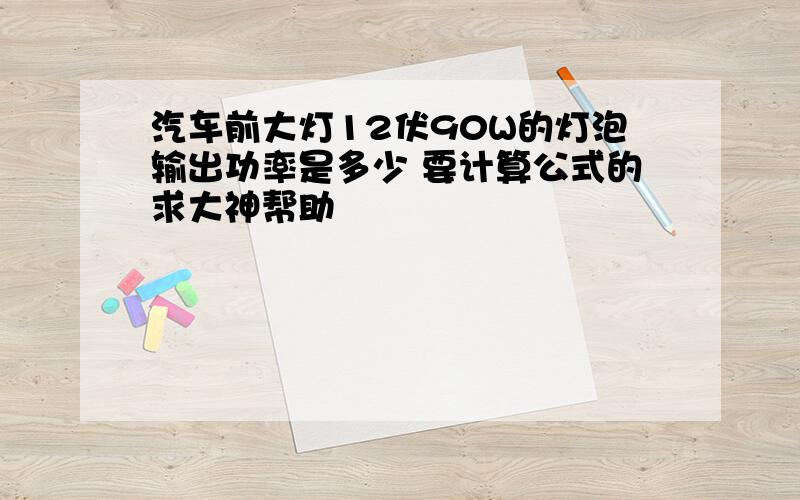 汽车前大灯12伏90W的灯泡输出功率是多少 要计算公式的求大神帮助