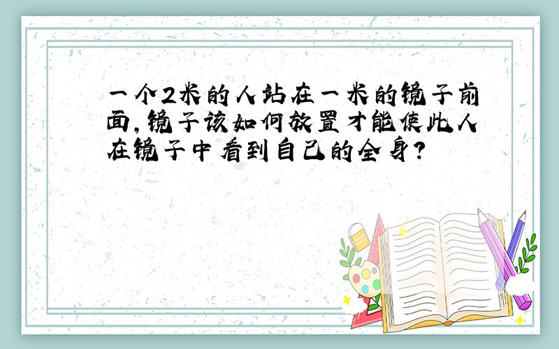 一个2米的人站在一米的镜子前面,镜子该如何放置才能使此人在镜子中看到自己的全身?