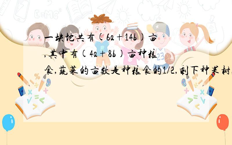 一块地共有(6a+14b)亩,其中有(4a+8b)亩种粮食,蔬菜的亩数是种粮食的1/2,剩下种果树,求果树多少亩