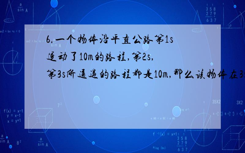 6.一个物体沿平直公路第1s运动了10m的路程,第2s,第3s所通过的路程都是10m,那么该物体在3s内的运动 ( )