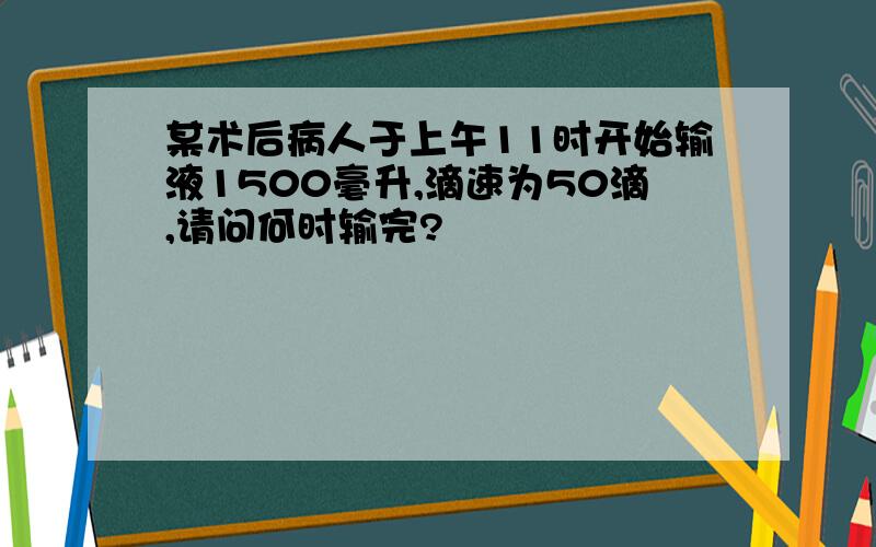 某术后病人于上午11时开始输液1500毫升,滴速为50滴,请问何时输完?