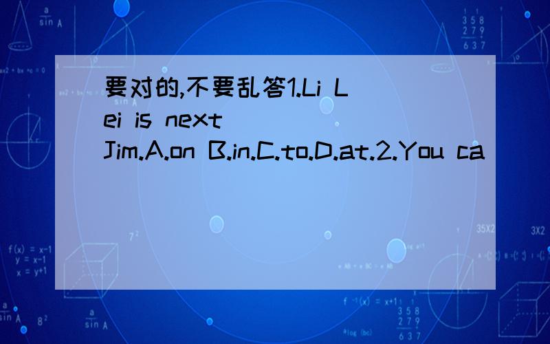 要对的,不要乱答1.Li Lei is next____Jim.A.on B.in.C.to.D.at.2.You ca