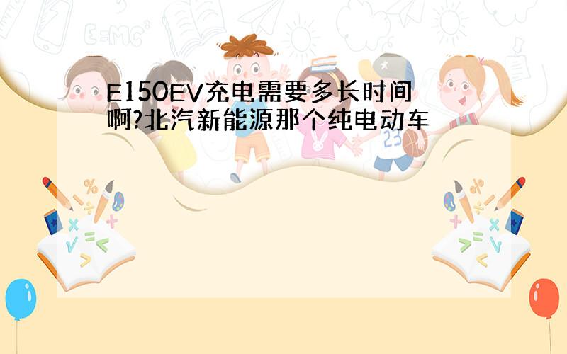 E150EV充电需要多长时间啊?北汽新能源那个纯电动车