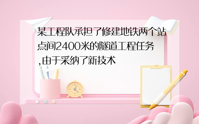 某工程队承担了修建地铁两个站点间2400米的隧道工程任务,由于采纳了新技术