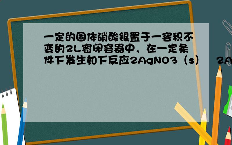 一定的固体硝酸银置于一容积不变的2L密闭容器中，在一定条件下发生如下反应2AgNO3（s）⇌2Ag（s）+2NO2（g）