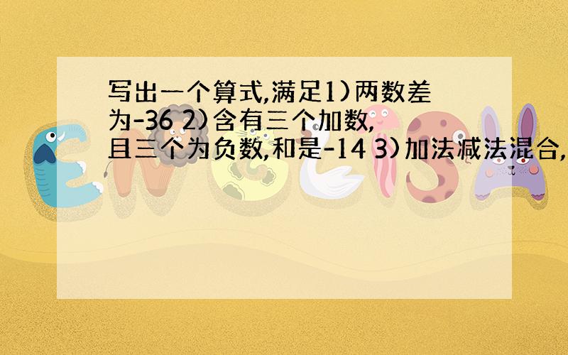 写出一个算式,满足1)两数差为-36 2)含有三个加数,且三个为负数,和是-14 3)加法减法混合,且答案为-22