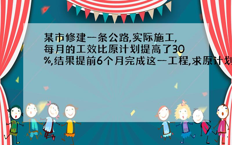 某市修建一条公路,实际施工,每月的工效比原计划提高了30%,结果提前6个月完成这一工程,求原计划完成这一工程的时间是多少