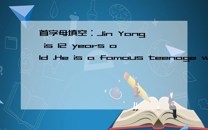 首字母填空：Jin Yang is 12 years old .He is a famous teenage w___.