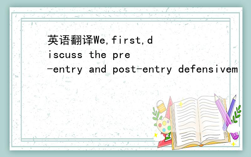 英语翻译We,first,discuss the pre-entry and post-entry defensivem