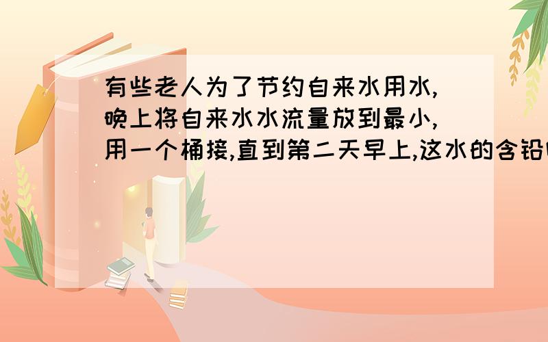 有些老人为了节约自来水用水,晚上将自来水水流量放到最小,用一个桶接,直到第二天早上,这水的含铅吗?