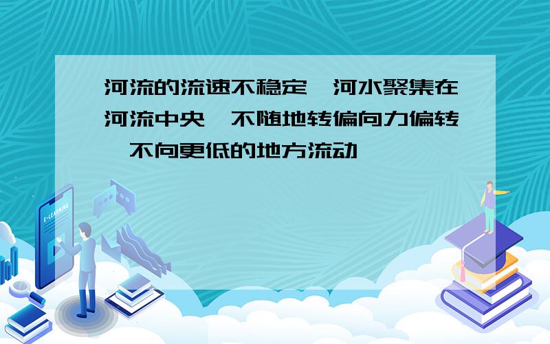 河流的流速不稳定,河水聚集在河流中央,不随地转偏向力偏转,不向更低的地方流动