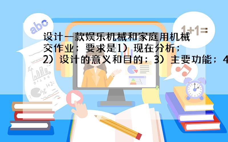 设计一款娱乐机械和家庭用机械交作业；要求是1）现在分析；2）设计的意义和目的；3）主要功能；4）创新点5