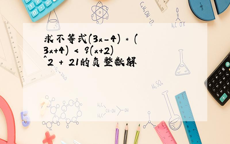 求不等式(3x-4) * (3x+4) < 9(x+2)^2 + 21的负整数解