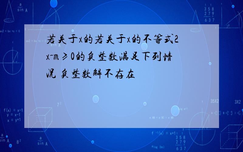 若关于x的若关于x的不等式2x-m≥0的负整数满足下列情况 负整数解不存在