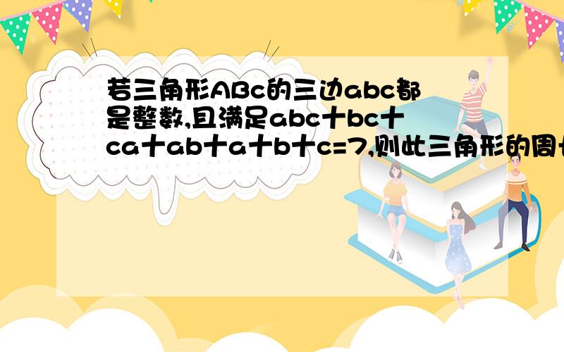 若三角形ABc的三边abc都是整数,且满足abc十bc十ca十ab十a十b十c=7,则此三角形的周长?