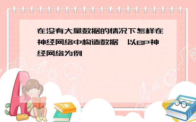 在没有大量数据的情况下怎样在神经网络中构造数据,以BP神经网络为例,