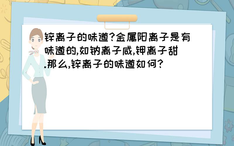 锌离子的味道?金属阳离子是有味道的,如钠离子咸,钾离子甜.那么,锌离子的味道如何?