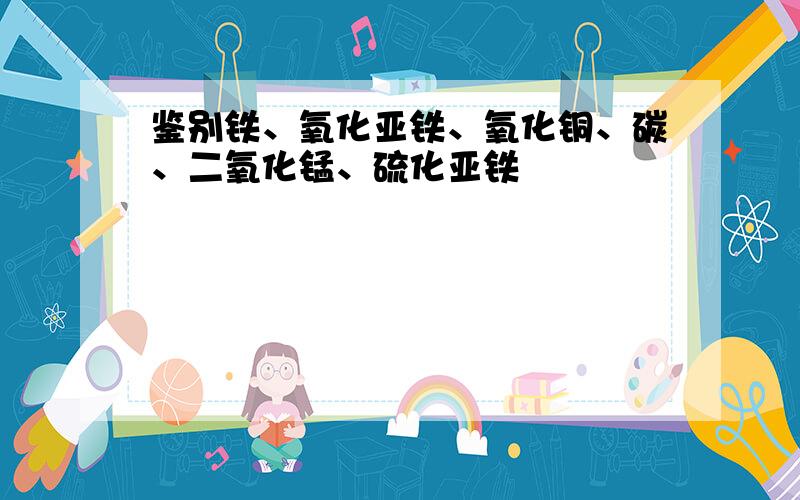 鉴别铁、氧化亚铁、氧化铜、碳、二氧化锰、硫化亚铁