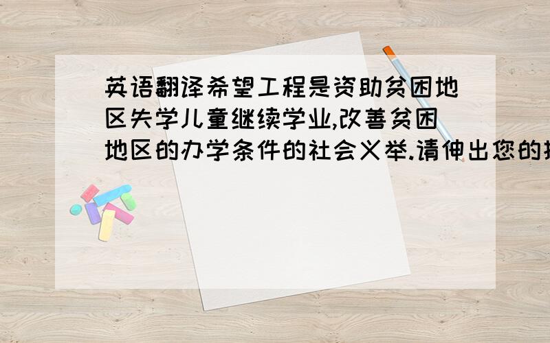 英语翻译希望工程是资助贫困地区失学儿童继续学业,改善贫困地区的办学条件的社会义举.请伸出您的援助之手,捐出5元,用社会的