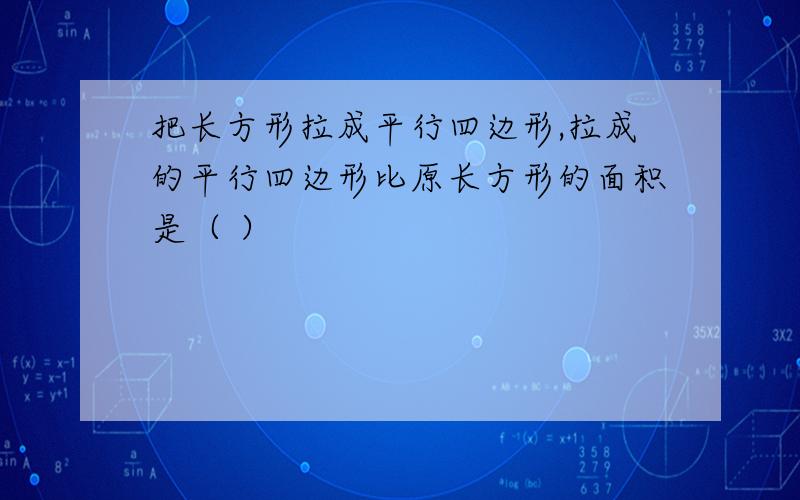 把长方形拉成平行四边形,拉成的平行四边形比原长方形的面积是（ ）