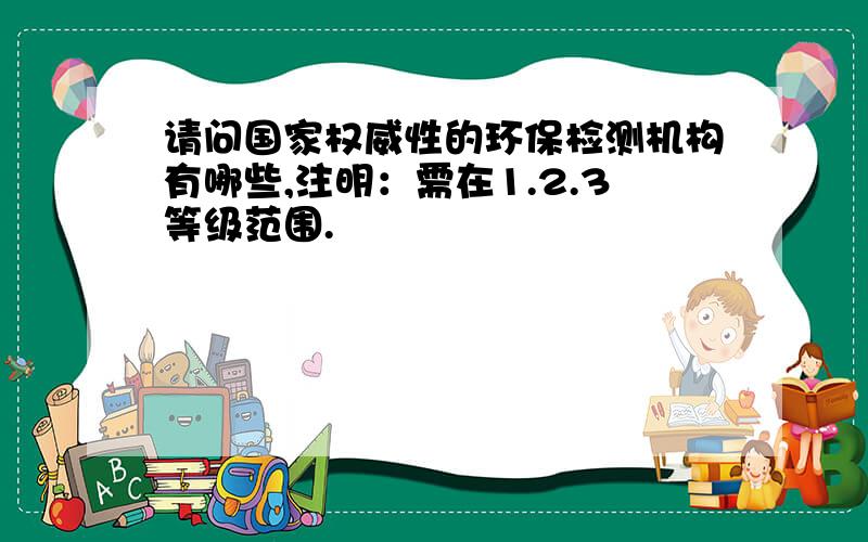 请问国家权威性的环保检测机构有哪些,注明：需在1.2.3等级范围.