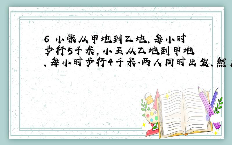 6 小张从甲地到乙地,每小时步行5千米,小王从乙地到甲地,每小时步行4千米.两人同时出发,然后在离甲、乙两地的中点1千米