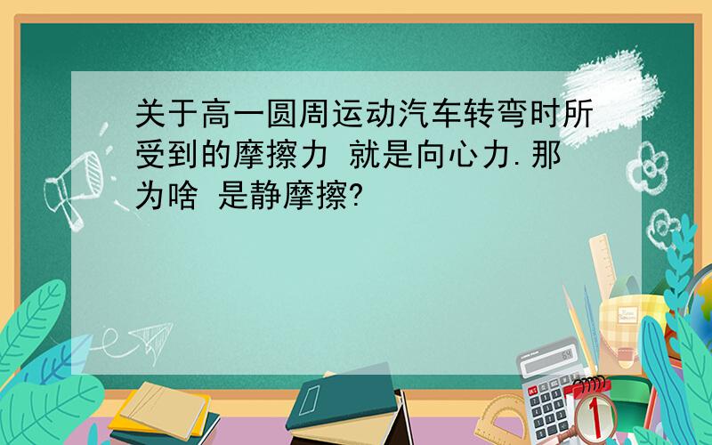 关于高一圆周运动汽车转弯时所受到的摩擦力 就是向心力.那为啥 是静摩擦?