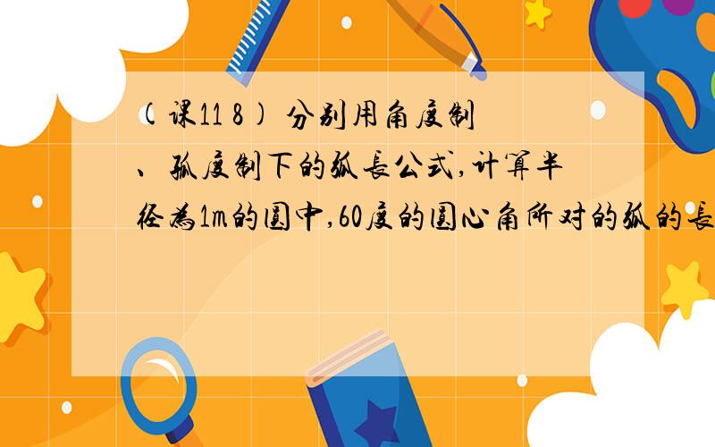 (课11 8) 分别用角度制、孤度制下的弧长公式,计算半径为1m的圆中,60度的圆心角所对的弧的长度