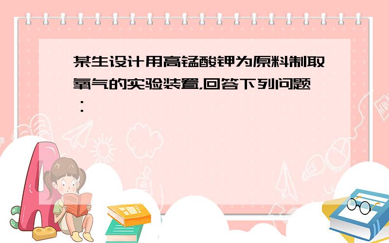 某生设计用高锰酸钾为原料制取氧气的实验装置，回答下列问题：