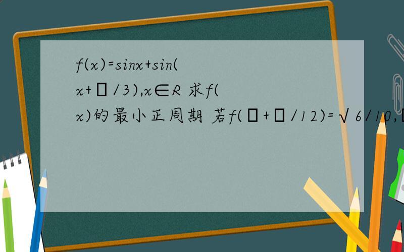 f(x)=sinx+sin(x+π/3),x∈R 求f(x)的最小正周期 若f(θ+π/12)=√6/10,θ∈(π/2