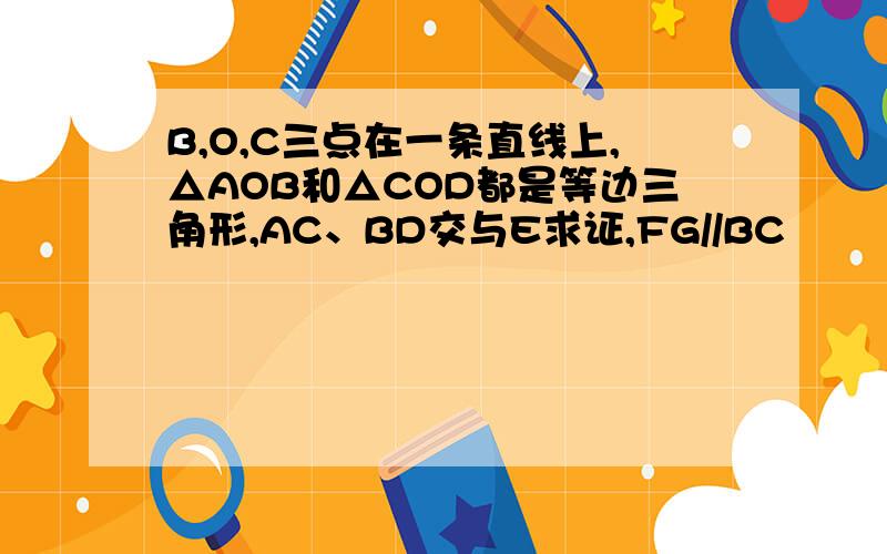 B,O,C三点在一条直线上,△AOB和△COD都是等边三角形,AC、BD交与E求证,FG//BC