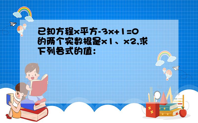 已知方程x平方-3x+1=0的两个实数根是x1、x2,求下列各式的值：