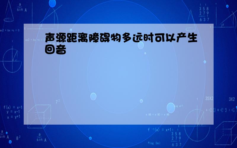 声源距离障碍物多远时可以产生回音