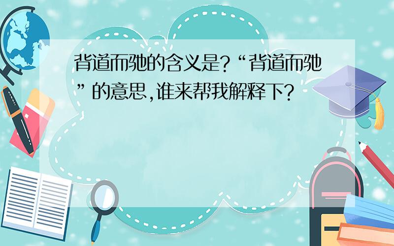 背道而驰的含义是?“背道而驰”的意思,谁来帮我解释下?