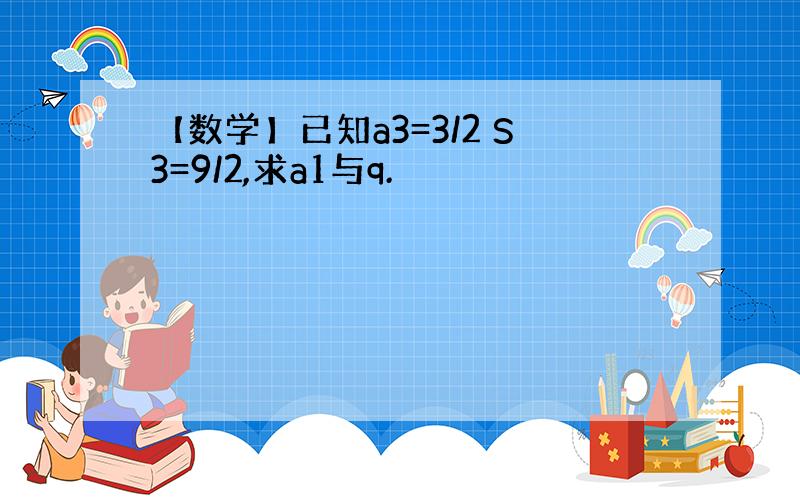 【数学】已知a3=3/2 S3=9/2,求a1与q.