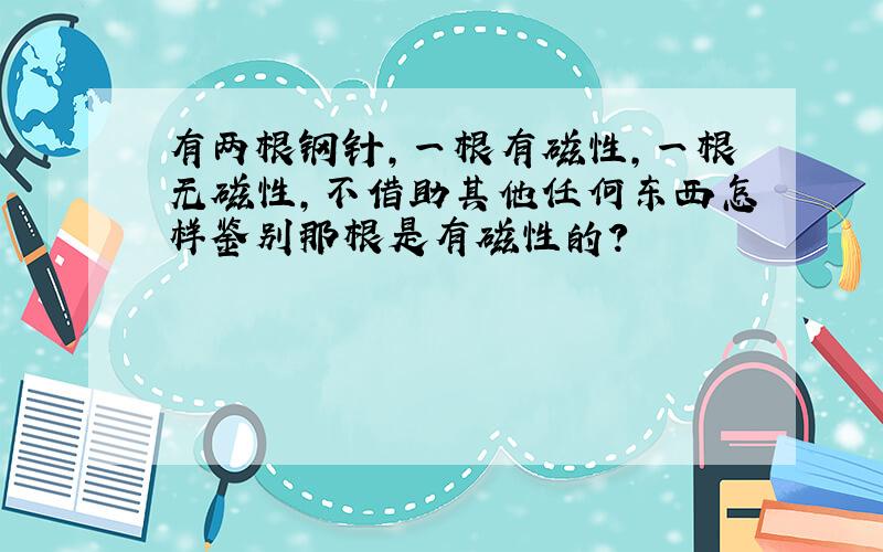 有两根钢针,一根有磁性,一根无磁性,不借助其他任何东西怎样鉴别那根是有磁性的?