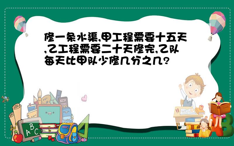 修一条水渠,甲工程需要十五天,乙工程需要二十天修完,乙队每天比甲队少修几分之几?