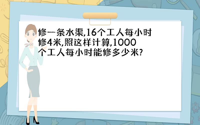 修一条水渠,16个工人每小时修4米,照这样计算,1000个工人每小时能修多少米?