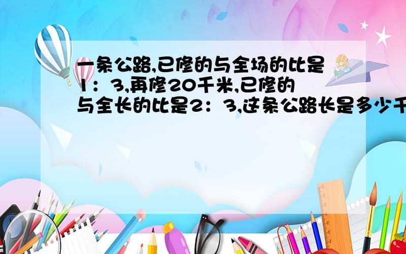 一条公路,已修的与全场的比是1：3,再修20千米,已修的与全长的比是2：3,这条公路长是多少千米?