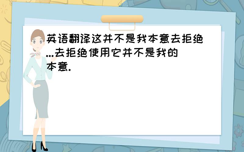 英语翻译这并不是我本意去拒绝...去拒绝使用它并不是我的本意.