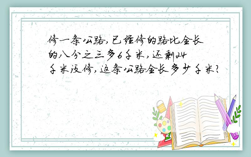 修一条公路,已经修的路比全长的八分之三多6千米,还剩24千米没修,这条公路全长多少千米?