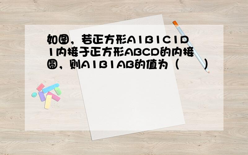 如图，若正方形A1B1C1D1内接于正方形ABCD的内接圆，则A1B1AB的值为（　　）